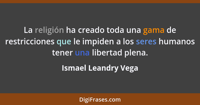 La religión ha creado toda una gama de restricciones que le impiden a los seres humanos tener una libertad plena.... - Ismael Leandry Vega