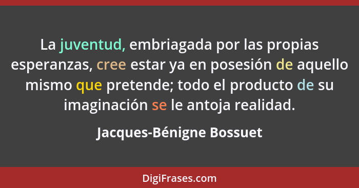 La juventud, embriagada por las propias esperanzas, cree estar ya en posesión de aquello mismo que pretende; todo el product... - Jacques-Bénigne Bossuet