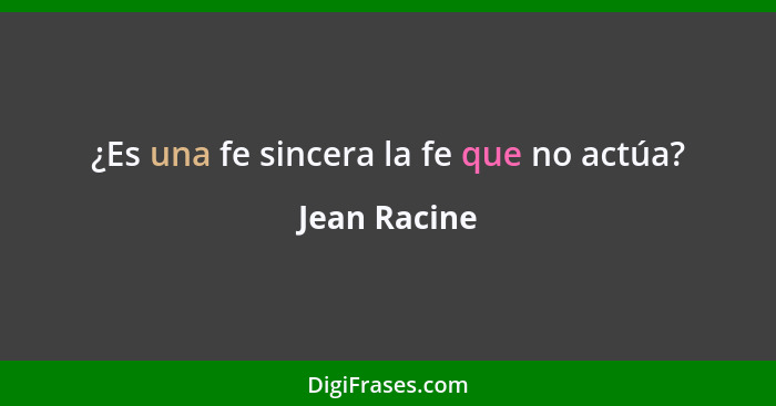 ¿Es una fe sincera la fe que no actúa?... - Jean Racine