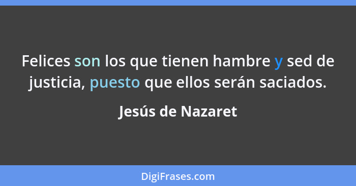 Felices son los que tienen hambre y sed de justicia, puesto que ellos serán saciados.... - Jesús de Nazaret