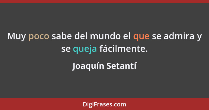 Muy poco sabe del mundo el que se admira y se queja fácilmente.... - Joaquín Setantí