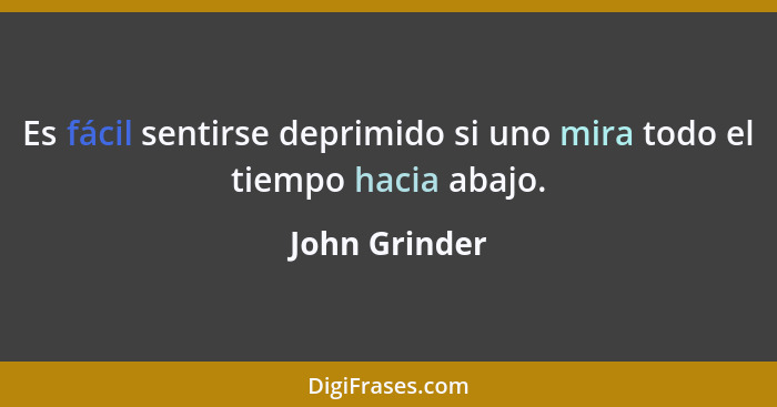 Es fácil sentirse deprimido si uno mira todo el tiempo hacia abajo.... - John Grinder