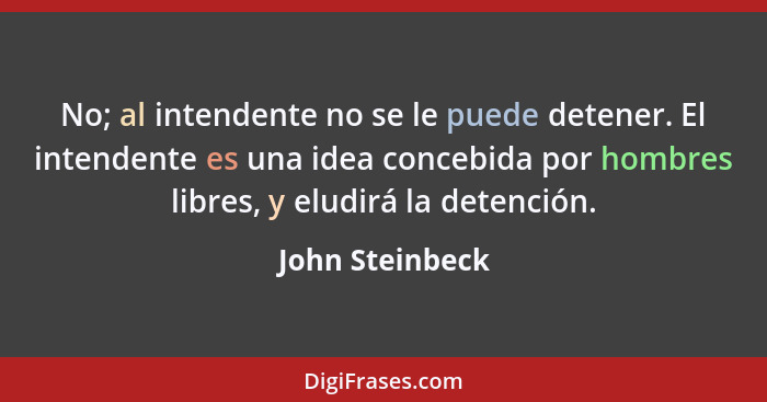 No; al intendente no se le puede detener. El intendente es una idea concebida por hombres libres, y eludirá la detención.... - John Steinbeck
