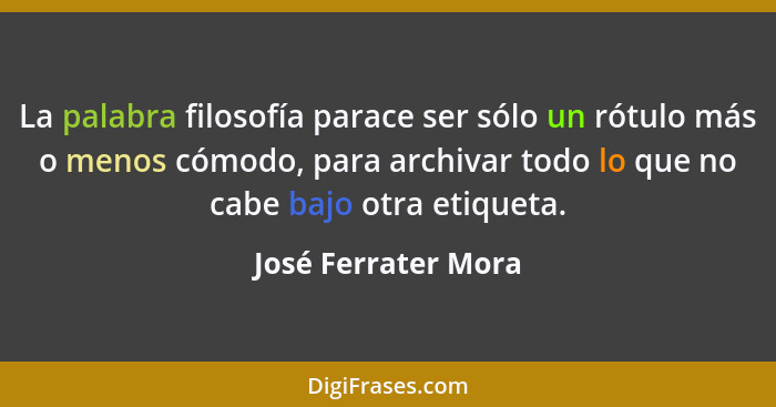 La palabra filosofía parace ser sólo un rótulo más o menos cómodo, para archivar todo lo que no cabe bajo otra etiqueta.... - José Ferrater Mora