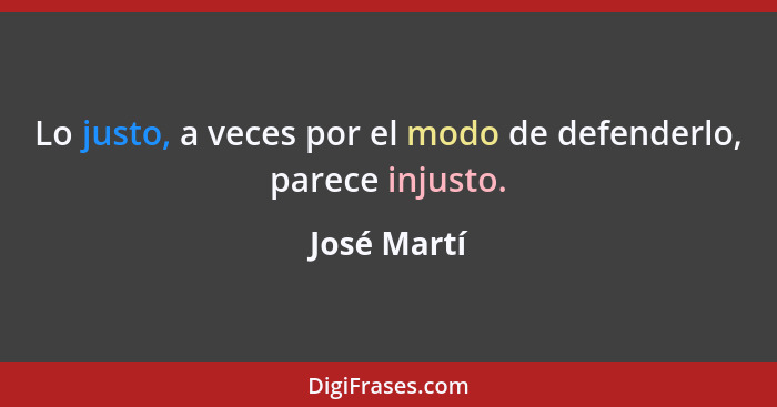 Lo justo, a veces por el modo de defenderlo, parece injusto.... - José Martí