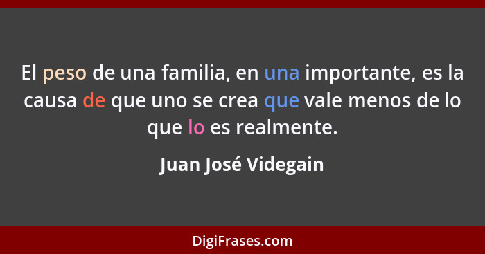 El peso de una familia, en una importante, es la causa de que uno se crea que vale menos de lo que lo es realmente.... - Juan José Videgain
