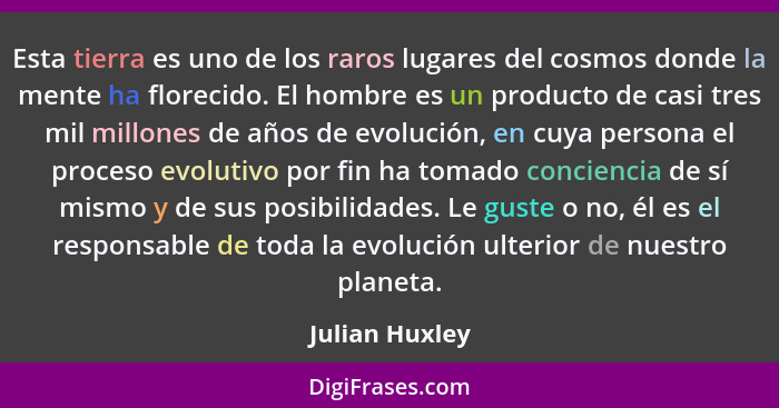 Esta tierra es uno de los raros lugares del cosmos donde la mente ha florecido. El hombre es un producto de casi tres mil millones de... - Julian Huxley