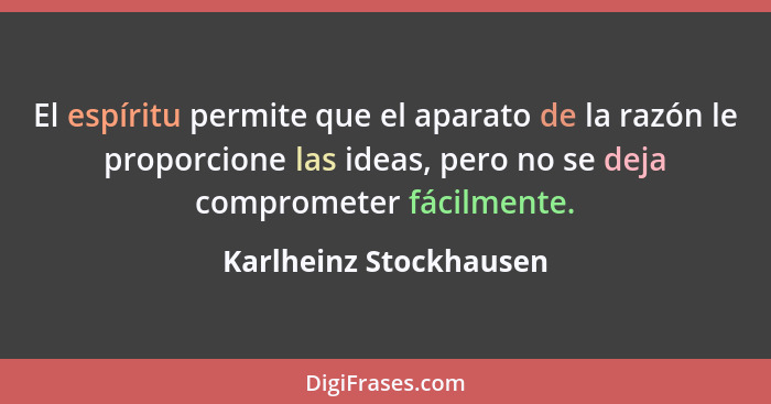 El espíritu permite que el aparato de la razón le proporcione las ideas, pero no se deja comprometer fácilmente.... - Karlheinz Stockhausen