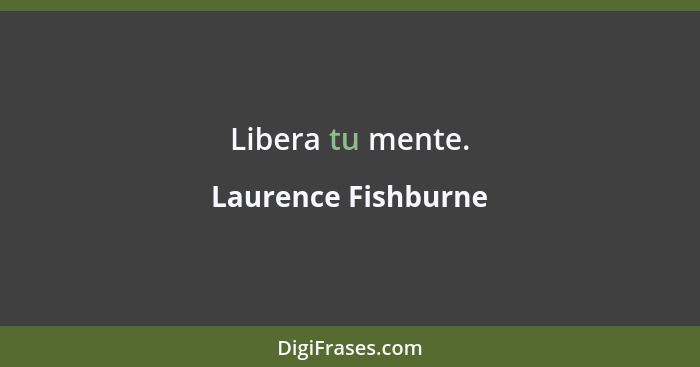 Libera tu mente.... - Laurence Fishburne