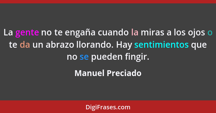 La gente no te engaña cuando la miras a los ojos o te da un abrazo llorando. Hay sentimientos que no se pueden fingir.... - Manuel Preciado