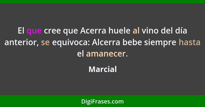 El que cree que Acerra huele al vino del día anterior, se equivoca: Alcerra bebe siempre hasta el amanecer.... - Marcial