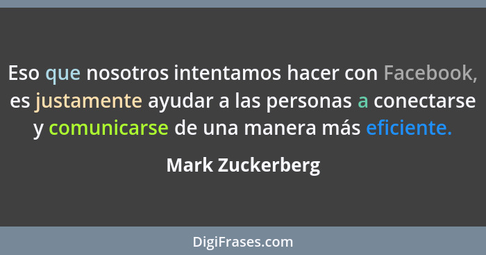 Eso que nosotros intentamos hacer con Facebook, es justamente ayudar a las personas a conectarse y comunicarse de una manera más efi... - Mark Zuckerberg