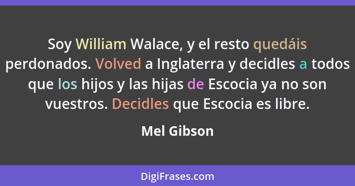 Soy William Walace, y el resto quedáis perdonados. Volved a Inglaterra y decidles a todos que los hijos y las hijas de Escocia ya no son... - Mel Gibson