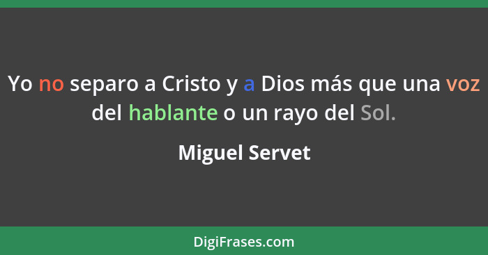 Yo no separo a Cristo y a Dios más que una voz del hablante o un rayo del Sol.... - Miguel Servet