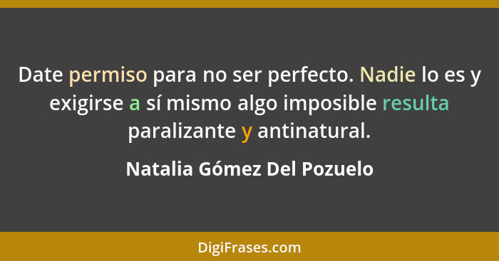 Date permiso para no ser perfecto. Nadie lo es y exigirse a sí mismo algo imposible resulta paralizante y antinatural.... - Natalia Gómez Del Pozuelo
