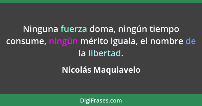 Ninguna fuerza doma, ningún tiempo consume, ningún mérito iguala, el nombre de la libertad.... - Nicolás Maquiavelo