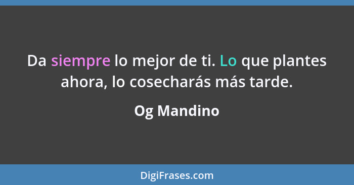 Da siempre lo mejor de ti. Lo que plantes ahora, lo cosecharás más tarde.... - Og Mandino