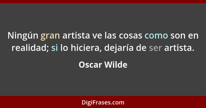 Ningún gran artista ve las cosas como son en realidad; si lo hiciera, dejaría de ser artista.... - Oscar Wilde