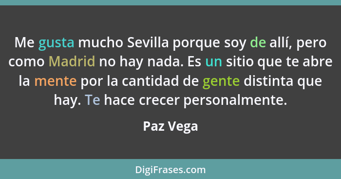 Me gusta mucho Sevilla porque soy de allí, pero como Madrid no hay nada. Es un sitio que te abre la mente por la cantidad de gente distinta... - Paz Vega