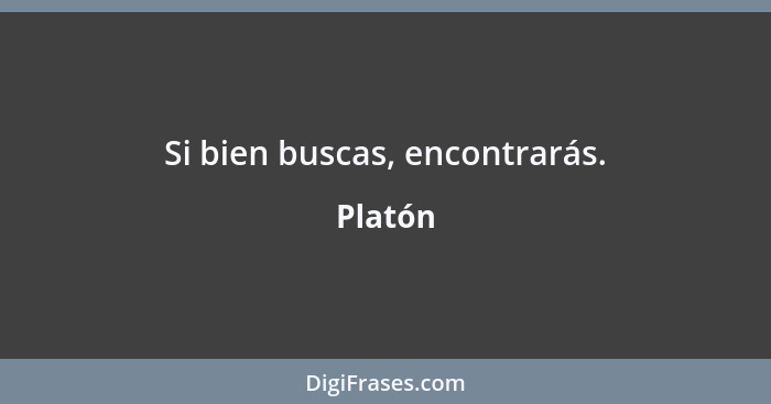 Si bien buscas, encontrarás.... - Platón