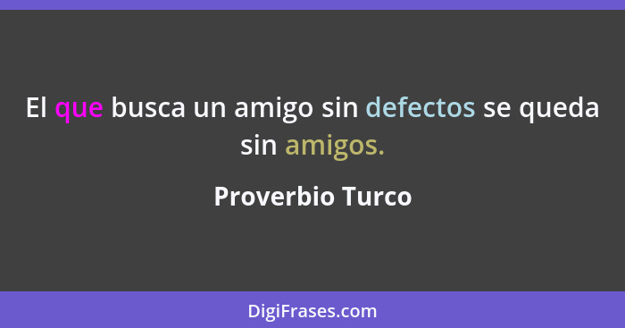 El que busca un amigo sin defectos se queda sin amigos.... - Proverbio Turco