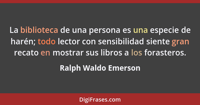 La biblioteca de una persona es una especie de harén; todo lector con sensibilidad siente gran recato en mostrar sus libros a lo... - Ralph Waldo Emerson