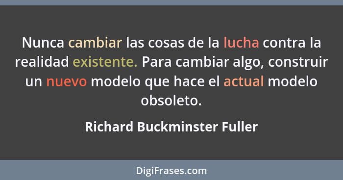 Nunca cambiar las cosas de la lucha contra la realidad existente. Para cambiar algo, construir un nuevo modelo que hace e... - Richard Buckminster Fuller