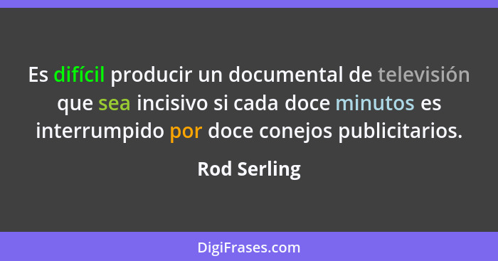 Es difícil producir un documental de televisión que sea incisivo si cada doce minutos es interrumpido por doce conejos publicitarios.... - Rod Serling