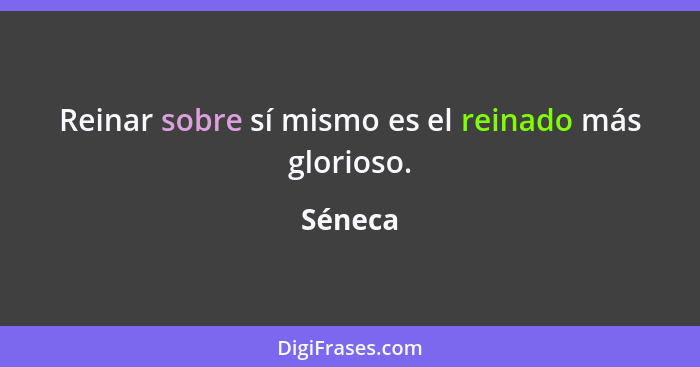 Reinar sobre sí mismo es el reinado más glorioso.... - Séneca