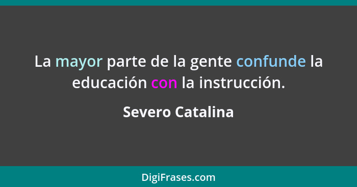 La mayor parte de la gente confunde la educación con la instrucción.... - Severo Catalina