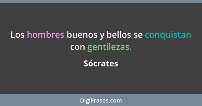 Los hombres buenos y bellos se conquistan con gentilezas.... - Sócrates