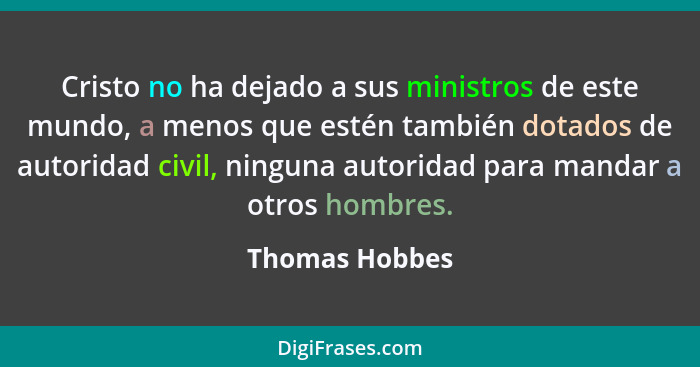 Cristo no ha dejado a sus ministros de este mundo, a menos que estén también dotados de autoridad civil, ninguna autoridad para mandar... - Thomas Hobbes