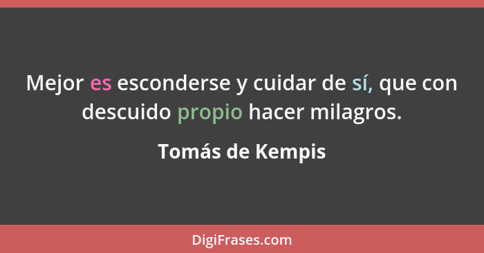 Mejor es esconderse y cuidar de sí, que con descuido propio hacer milagros.... - Tomás de Kempis