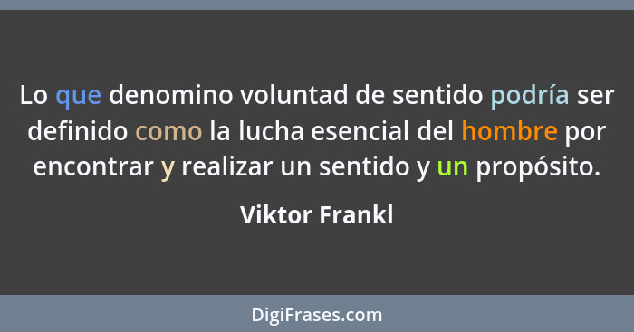 Lo que denomino voluntad de sentido podría ser definido como la lucha esencial del hombre por encontrar y realizar un sentido y un pro... - Viktor Frankl