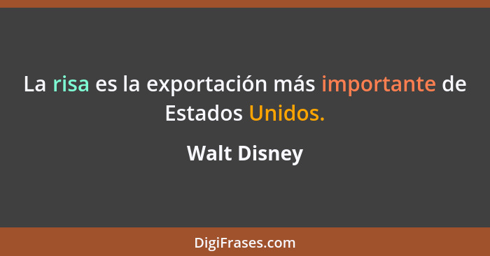La risa es la exportación más importante de Estados Unidos.... - Walt Disney