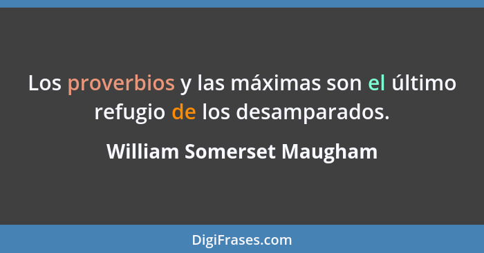 Los proverbios y las máximas son el último refugio de los desamparados.... - William Somerset Maugham