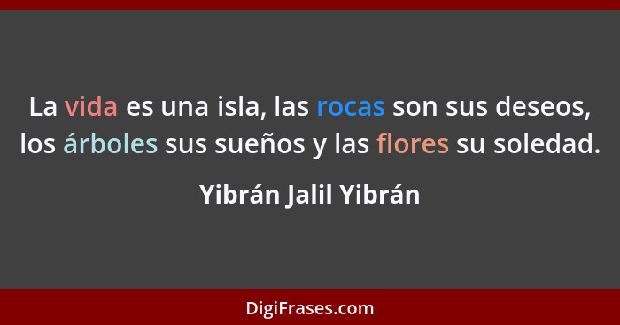 La vida es una isla, las rocas son sus deseos, los árboles sus sueños y las flores su soledad.... - Yibrán Jalil Yibrán