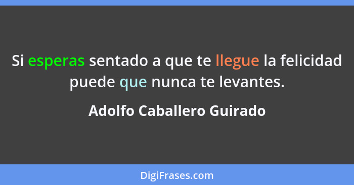 Si esperas sentado a que te llegue la felicidad puede que nunca te levantes.... - Adolfo Caballero Guirado