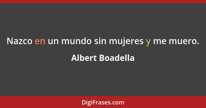 Nazco en un mundo sin mujeres y me muero.... - Albert Boadella