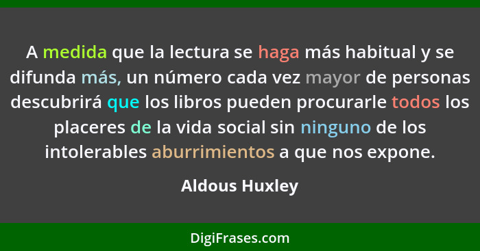 A medida que la lectura se haga más habitual y se difunda más, un número cada vez mayor de personas descubrirá que los libros pueden p... - Aldous Huxley