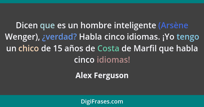 Dicen que es un hombre inteligente (Arsène Wenger), ¿verdad? Habla cinco idiomas. ¡Yo tengo un chico de 15 años de Costa de Marfil que... - Alex Ferguson