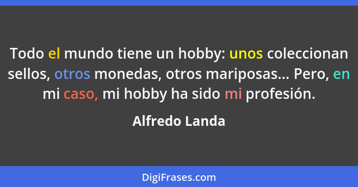 Todo el mundo tiene un hobby: unos coleccionan sellos, otros monedas, otros mariposas... Pero, en mi caso, mi hobby ha sido mi profesi... - Alfredo Landa