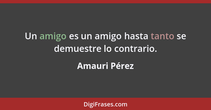 Un amigo es un amigo hasta tanto se demuestre lo contrario.... - Amauri Pérez