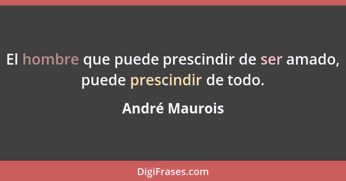 El hombre que puede prescindir de ser amado, puede prescindir de todo.... - André Maurois