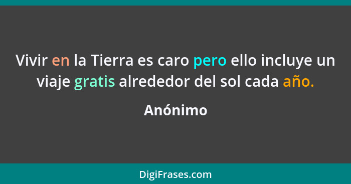 Vivir en la Tierra es caro pero ello incluye un viaje gratis alrededor del sol cada año.... - Anónimo