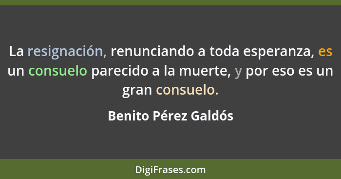 La resignación, renunciando a toda esperanza, es un consuelo parecido a la muerte, y por eso es un gran consuelo.... - Benito Pérez Galdós