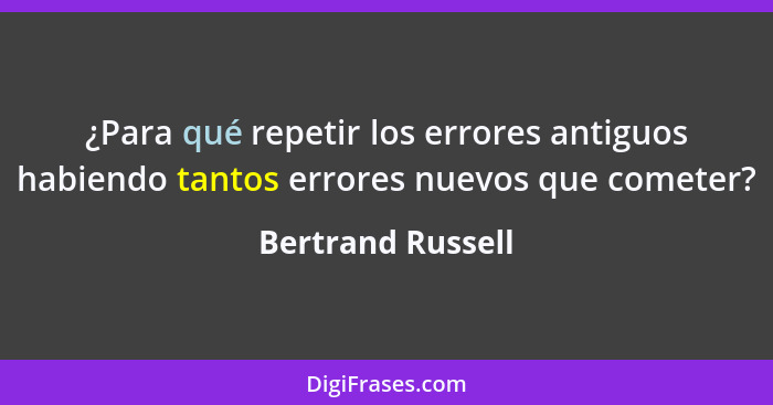 ¿Para qué repetir los errores antiguos habiendo tantos errores nuevos que cometer?... - Bertrand Russell