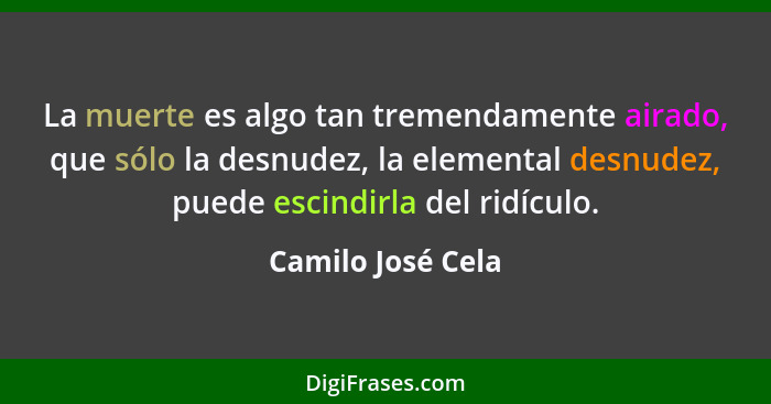 La muerte es algo tan tremendamente airado, que sólo la desnudez, la elemental desnudez, puede escindirla del ridículo.... - Camilo José Cela