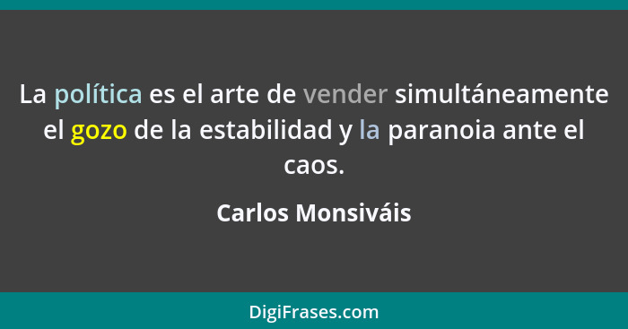 La política es el arte de vender simultáneamente el gozo de la estabilidad y la paranoia ante el caos.... - Carlos Monsiváis