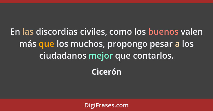 En las discordias civiles, como los buenos valen más que los muchos, propongo pesar a los ciudadanos mejor que contarlos.... - Cicerón